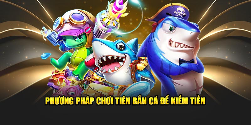 Phương pháp chơi Tiên bắn cá để kiếm tiền